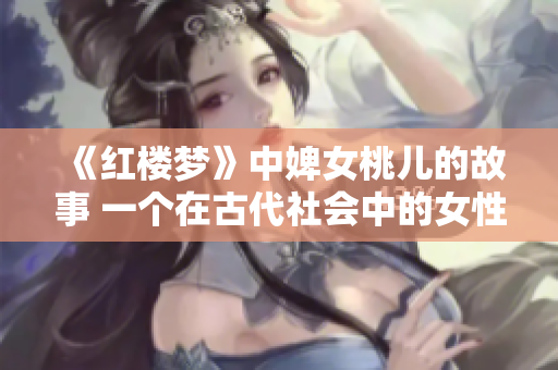 《红楼梦》中婢女桃儿的故事 一个在古代社会中的女性形象