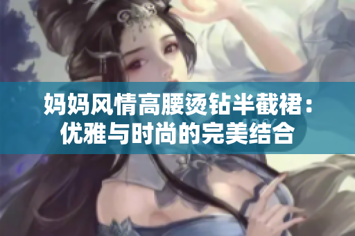 妈妈风情高腰烫钻半截裙：优雅与时尚的完美结合