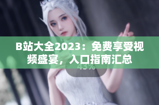 B站大全2023：免费享受视频盛宴，入口指南汇总