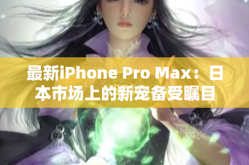 最新iPhone Pro Max：日本市场上的新宠备受瞩目