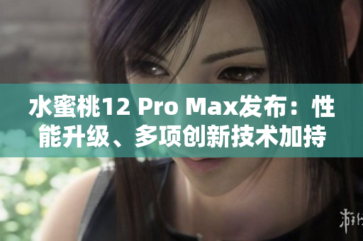 水蜜桃12 Pro Max发布：性能升级、多项创新技术加持