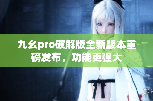 九幺pro破解版全新版本重磅发布，功能更强大