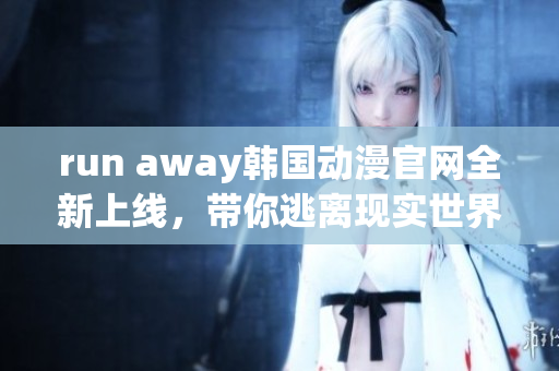 run away韩国动漫官网全新上线，带你逃离现实世界，探索奇幻冒险！