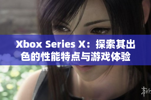 Xbox Series X：探索其出色的性能特点与游戏体验