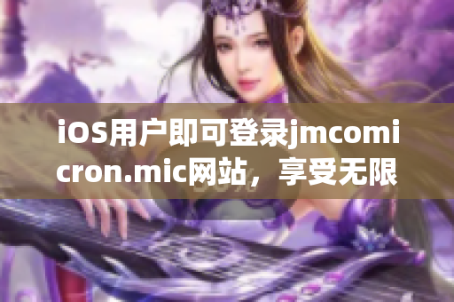 iOS用户即可登录jmcomicron.mic网站，享受无限畅读的全新体验