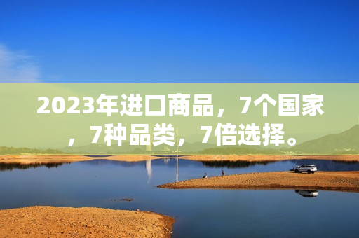 2023年进口商品，7个国家，7种品类，7倍选择。