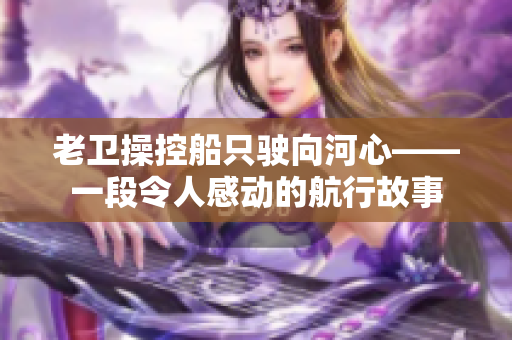 老卫操控船只驶向河心——一段令人感动的航行故事