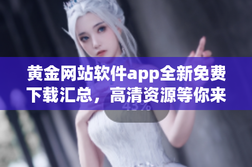 黄金网站软件app全新免费下载汇总，高清资源等你来！