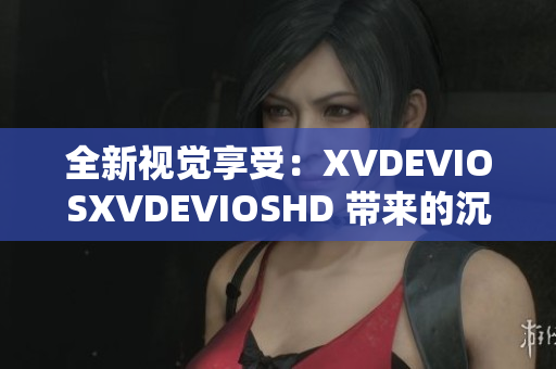 全新视觉享受：XVDEVIOSXVDEVIOSHD 带来的沉浸式观影体验