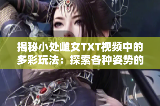 揭秘小处雌女TXT视频中的多彩玩法：探索各种姿势的新乐趣