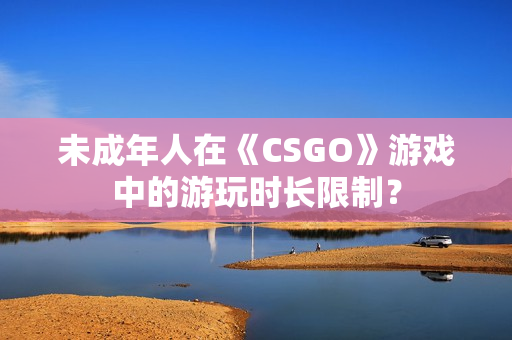 未成年人在《CSGO》游戏中的游玩时长限制？