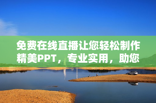 免费在线直播让您轻松制作精美PPT，专业实用，助您快速成为PPT达人