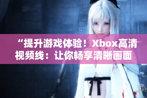 “提升游戏体验！Xbox高清视频线：让你畅享清晰画面与流畅动作！”