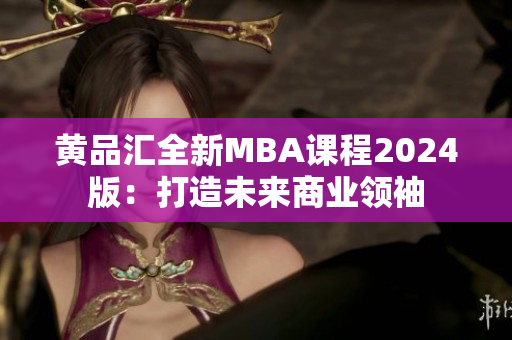 黄品汇全新MBA课程2024版：打造未来商业领袖