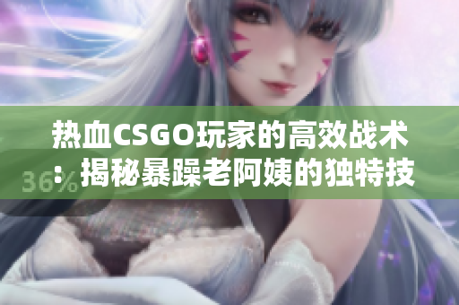 热血CSGO玩家的高效战术：揭秘暴躁老阿姨的独特技巧