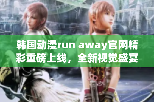 韩国动漫run away官网精彩重磅上线，全新视觉盛宴等你来体验