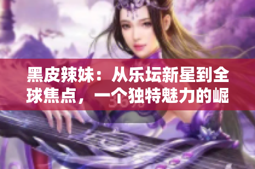 黑皮辣妹：从乐坛新星到全球焦点，一个独特魅力的崛起