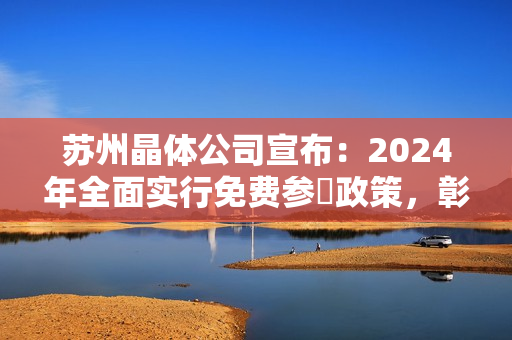 苏州晶体公司宣布：2024年全面实行免费参觠政策，彰显科技创新活力