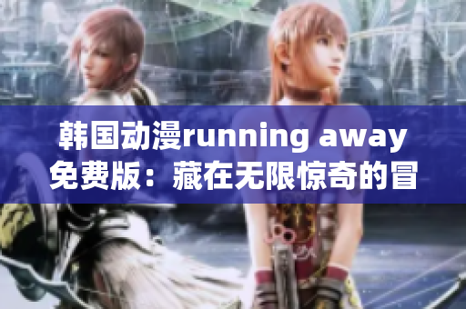 韩国动漫running away免费版：藏在无限惊奇的冒险之中