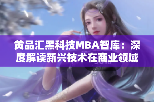 黄品汇黑科技MBA智库：深度解读新兴技术在商业领域的应用与未来趋势