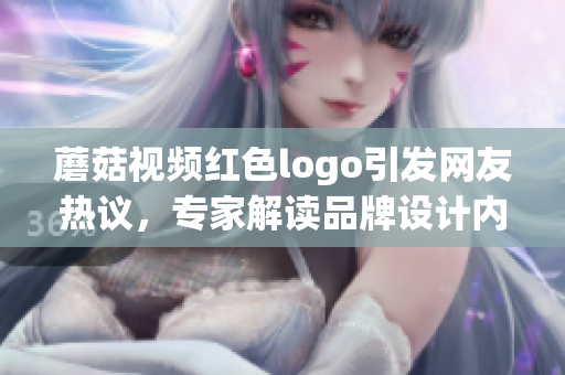 蘑菇视频红色logo引发网友热议，专家解读品牌设计内涵