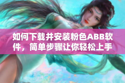 如何下载并安装粉色ABB软件，简单步骤让你轻松上手