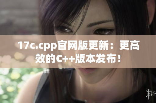 17c.cpp官网版更新：更高效的C++版本发布！