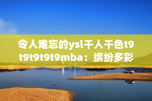 令人难忘的ysl千人千色t9t9t9t9t9mba：缤纷多彩的美学之旅