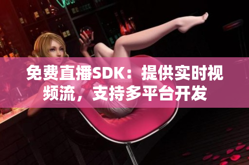 免费直播SDK：提供实时视频流，支持多平台开发