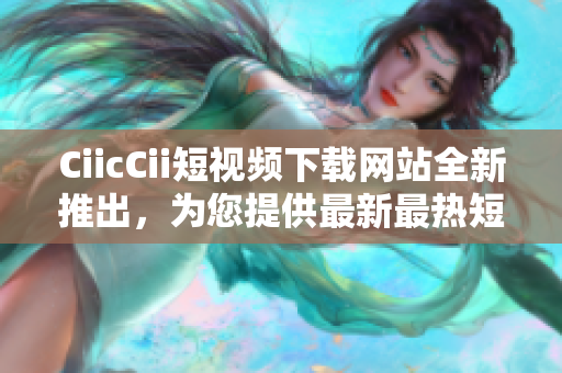 CiicCii短视频下载网站全新推出，为您提供最新最热短视频资源