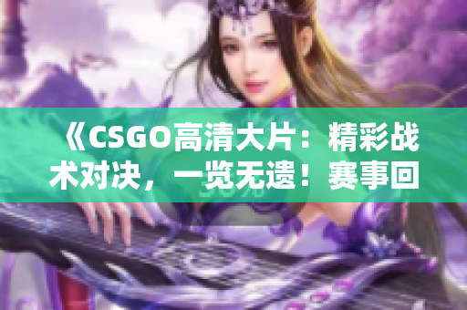 《CSGO高清大片：精彩战术对决，一览无遗！赛事回顾精彩瞬间，尽在这里！》