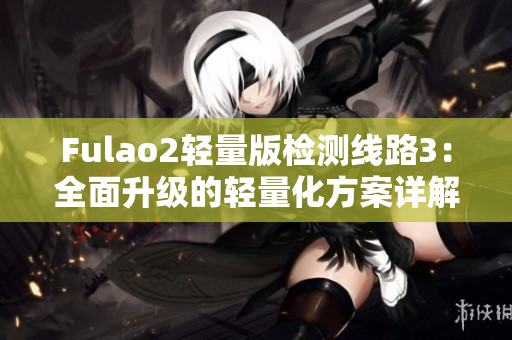 Fulao2轻量版检测线路3：全面升级的轻量化方案详解