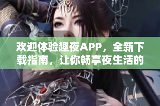 欢迎体验趣夜APP，全新下载指南，让你畅享夜生活的最新利器!