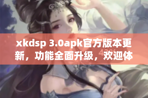 xkdsp 3.0apk官方版本更新，功能全面升级，欢迎体验！