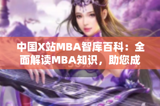 中国X站MBA智库百科：全面解读MBA知识，助您成为商业精英