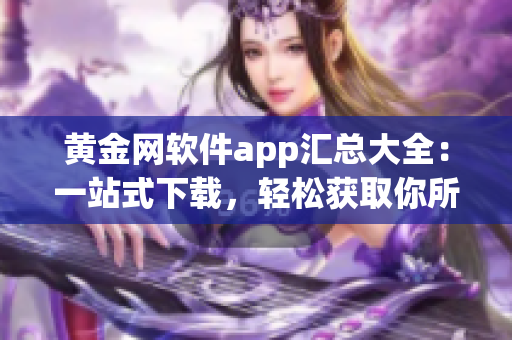 黄金网软件app汇总大全：一站式下载，轻松获取你所需的全部应用