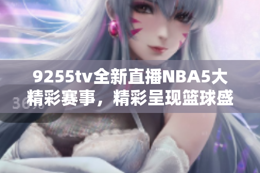 9255tv全新直播NBA5大精彩赛事，精彩呈现篮球盛宴