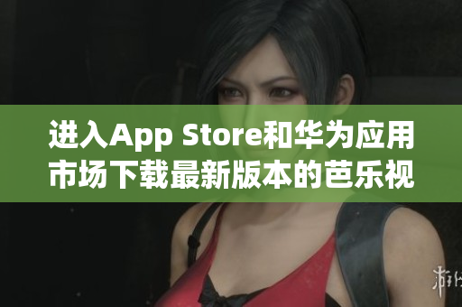 进入App Store和华为应用市场下载最新版本的芭乐视App，畅享精彩视频。