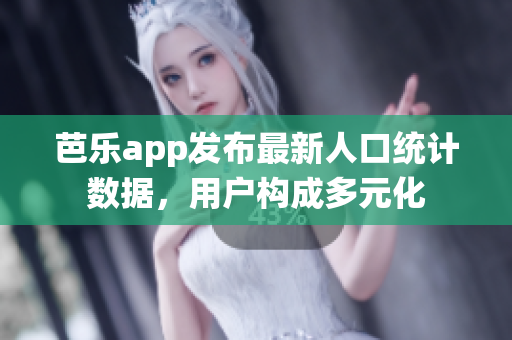 芭乐app发布最新人口统计数据，用户构成多元化