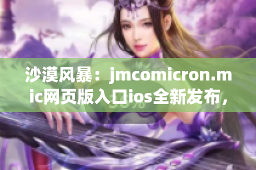 沙漠风暴：jmcomicron.mic网页版入口ios全新发布，全新挑战等你来战