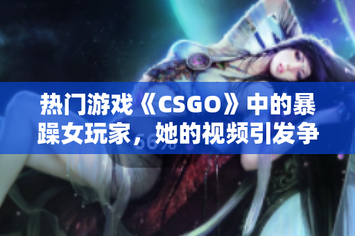 热门游戏《CSGO》中的暴躁女玩家，她的视频引发争议