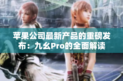 苹果公司最新产品的重磅发布：九幺Pro的全面解读