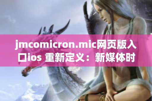 jmcomicron.mic网页版入口ios 重新定义：新媒体时代必备漫画应用iOS版震撼登场