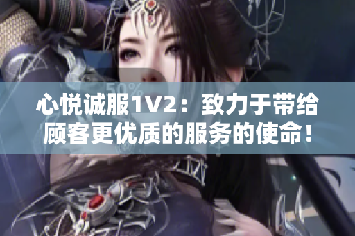 心悦诚服1V2：致力于带给顾客更优质的服务的使命！