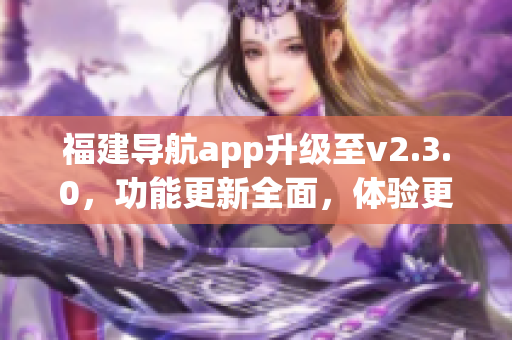 福建导航app升级至v2.3.0，功能更新全面，体验更加顺畅