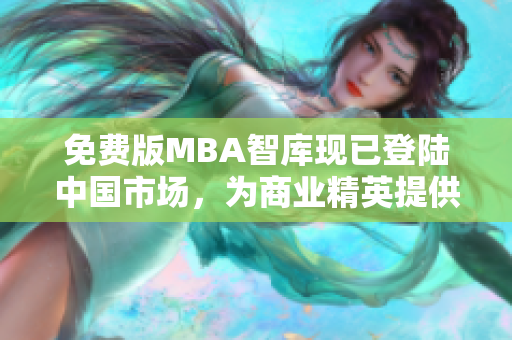 免费版MBA智库现已登陆中国市场，为商业精英提供无需付费的高端管理学位教育。