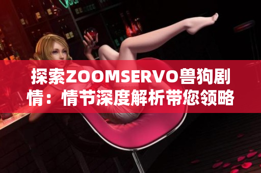 探索ZOOMSERVO兽狗剧情：情节深度解析带您领略充满惊喜的故事情节