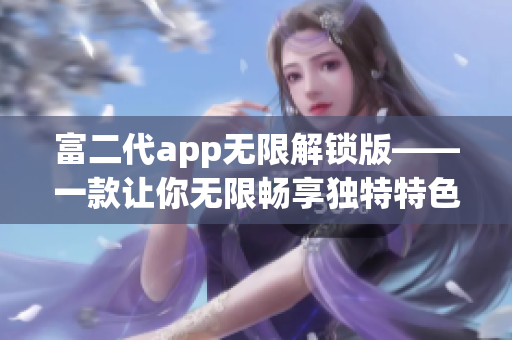 富二代app无限解锁版——一款让你无限畅享独特特色的应用程序