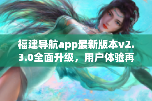 福建导航app最新版本v2.3.0全面升级，用户体验再提升