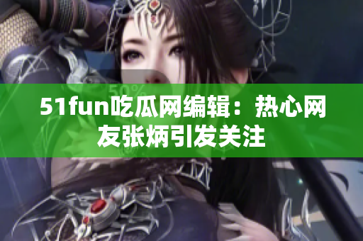 51fun吃瓜网编辑：热心网友张炳引发关注